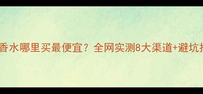 图片 🔥肯佐香水哪里买最便宜？全网实测8大渠道+避坑指南💰2