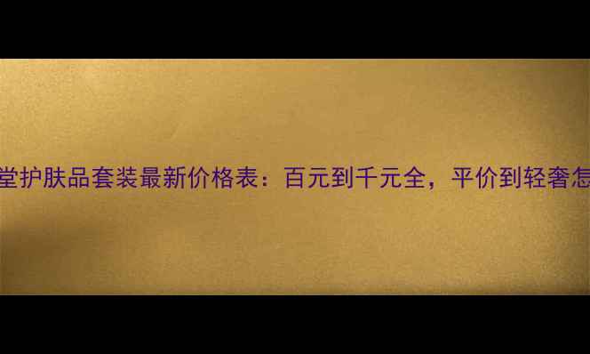 图片 🔥自然堂护肤品套装最新价格表：百元到千元全，平价到轻奢怎么选？