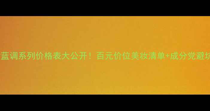 图片 🔥自然堂蓝调系列价格表大公开！百元价位美妆清单+成分党避坑指南💡2