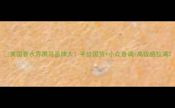 图片 🔥英国香水界黑马品牌大！平价国货+小众香调=高级感拉满2