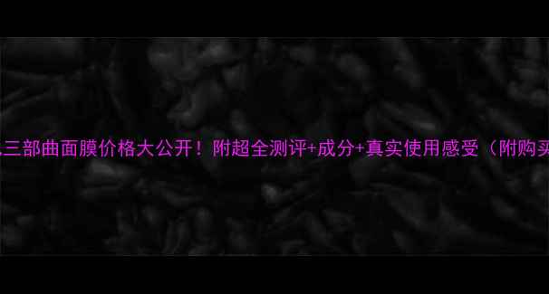 图片 🔥莱菲儿三部曲面膜价格大公开！附超全测评+成分+真实使用感受（附购买攻略）2
