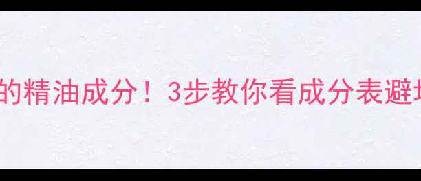 图片 🔥辨别护肤品中的精油成分！3步教你看成分表避坑（附成分表）1