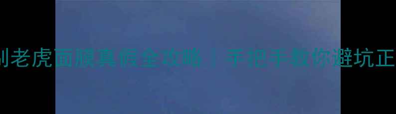图片 🔥辨别老虎面膜真假全攻略｜手把手教你避坑正品💡1