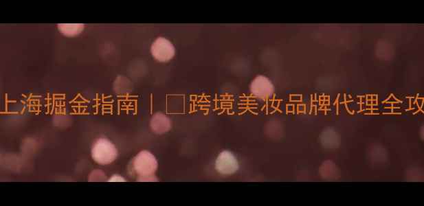 图片 🔥进口护肤品代理上海掘金指南｜💎跨境美妆品牌代理全攻略（附最新政策）