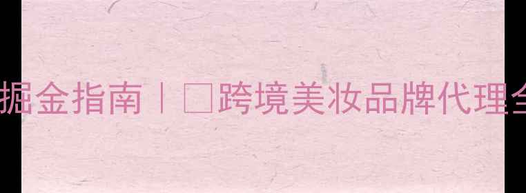 图片 🔥进口护肤品代理上海掘金指南｜💎跨境美妆品牌代理全攻略（附最新政策）2