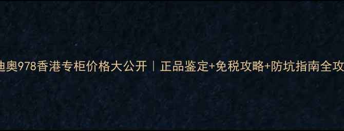 图片 🔥迪奥978香港专柜价格大公开｜正品鉴定+免税攻略+防坑指南全攻略2