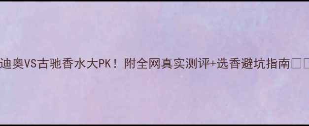 图片 🔥迪奥VS古驰香水大PK！附全网真实测评+选香避坑指南💄✨2