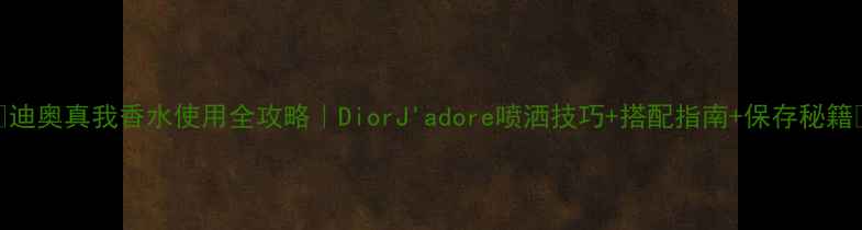 图片 🔥迪奥真我香水使用全攻略｜DiorJ'adore喷洒技巧+搭配指南+保存秘籍✨
