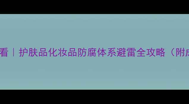 图片 🔥防腐剂成分党必看｜护肤品化妆品防腐体系避雷全攻略（附成分表查询技巧）2