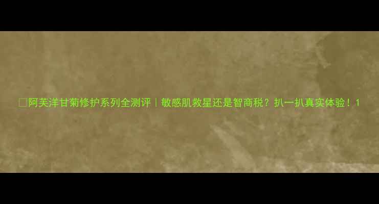 图片 🔥阿芙洋甘菊修护系列全测评｜敏感肌救星还是智商税？扒一扒真实体验！1