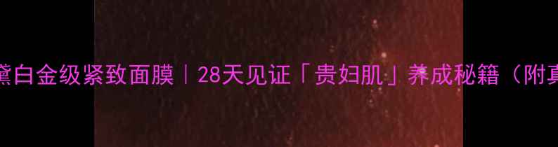 图片 🔥雅诗兰黛白金级紧致面膜｜28天见证「贵妇肌」养成秘籍（附真实测评）