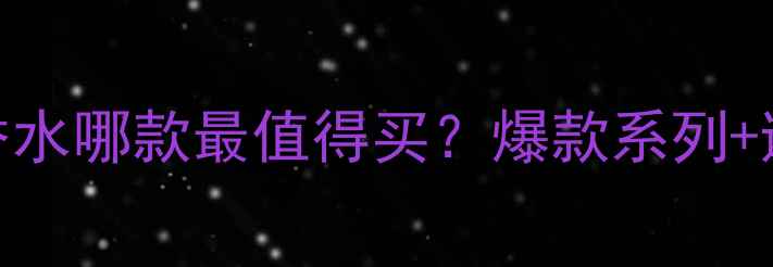 图片 🔥雪儿巴芬香水哪款最值得买？爆款系列+避雷指南全！