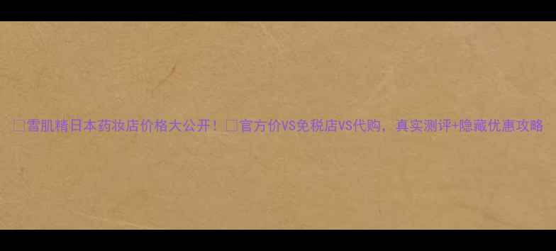 图片 🔥雪肌精日本药妆店价格大公开！💰官方价VS免税店VS代购，真实测评+隐藏优惠攻略