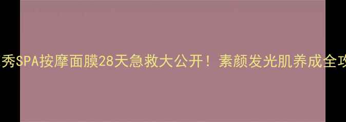 图片 🔥雪花秀SPA按摩面膜28天急救大公开！素颜发光肌养成全攻略🔥2