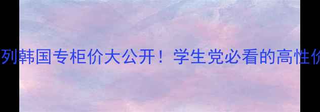 图片 🔥雪花秀雪御系列韩国专柜价大公开！学生党必看的高性价比王炸组合💰1