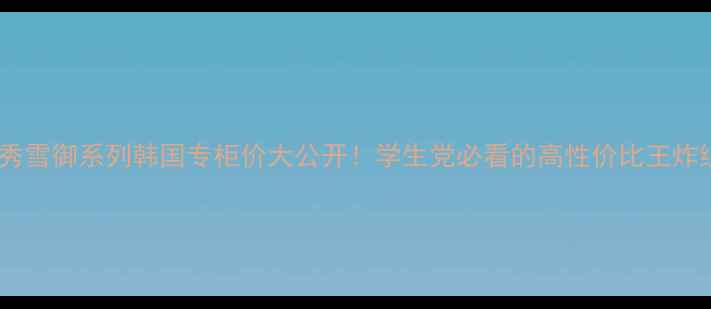 图片 🔥雪花秀雪御系列韩国专柜价大公开！学生党必看的高性价比王炸组合💰2