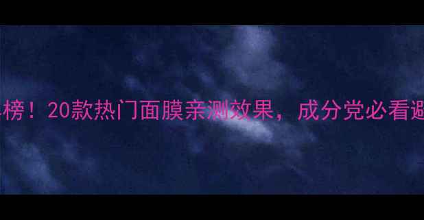 图片 🔥面膜红黑榜！20款热门面膜亲测效果，成分党必看避雷指南💡2