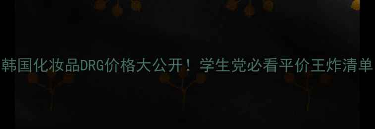 图片 🔥韩国化妆品DRG价格大公开！学生党必看平价王炸清单💸