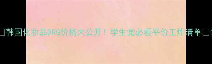 图片 🔥韩国化妆品DRG价格大公开！学生党必看平价王炸清单💸1