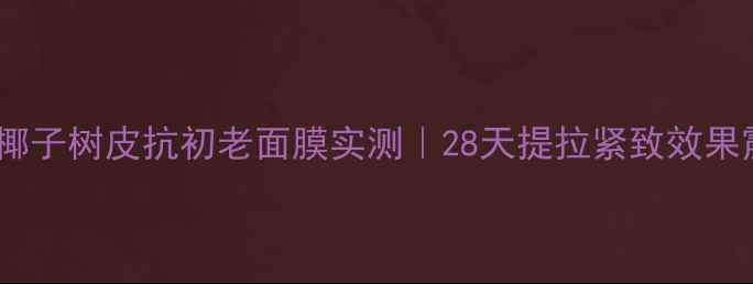 图片 🔥韩国椰子树皮抗初老面膜实测｜28天提拉紧致效果震惊！1