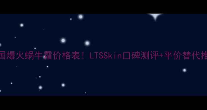 图片 🔥韩国爆火蜗牛霜价格表！LTSSkin口碑测评+平价替代推荐🔥