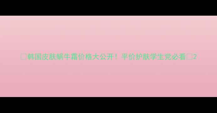 图片 🔥韩国皮肤蜗牛霜价格大公开！平价护肤学生党必看🔥2