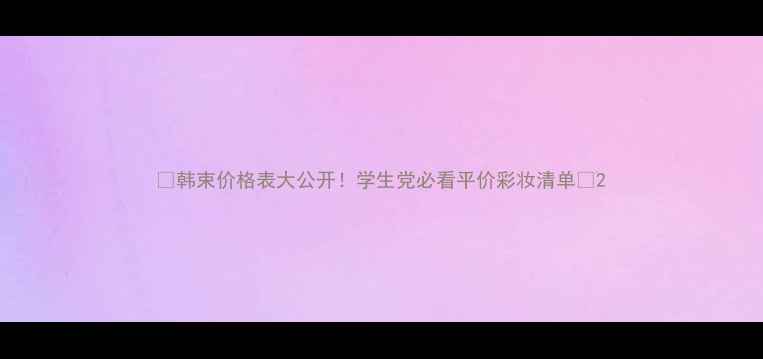 图片 🔥韩束价格表大公开！学生党必看平价彩妆清单💰2