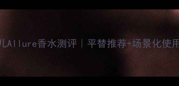 图片 🔥香奈儿Allure香水测评｜平替推荐+场景化使用指南✨