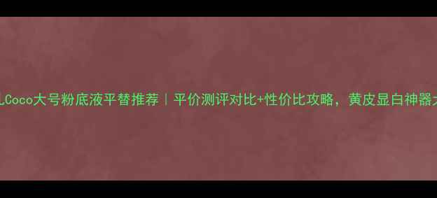 图片 🔥香奈儿Coco大号粉底液平替推荐｜平价测评对比+性价比攻略，黄皮显白神器大公开！