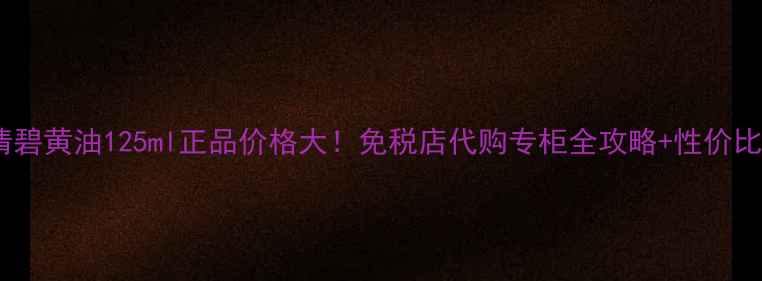 图片 🔥香港专享倩碧黄油125ml正品价格大！免税店代购专柜全攻略+性价比王炸用法✨2