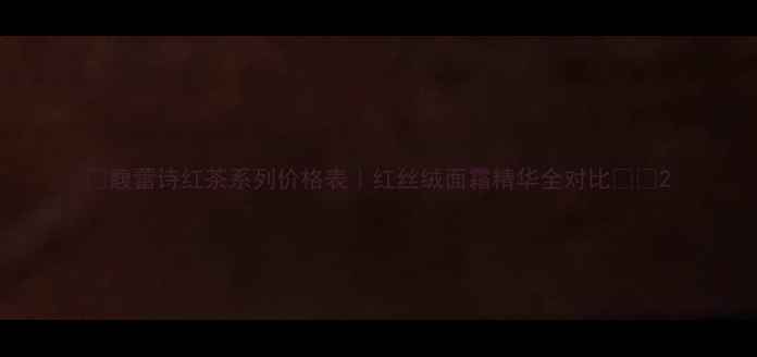 图片 🔥馥蕾诗红茶系列价格表｜红丝绒面霜精华全对比💰💥2