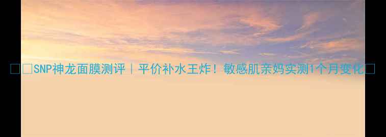 图片 🔥💦SNP神龙面膜测评｜平价补水王炸！敏感肌亲妈实测1个月变化🌟